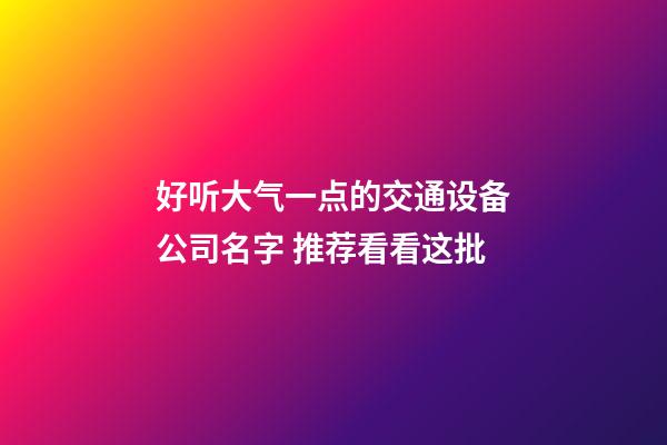 好听大气一点的交通设备公司名字 推荐看看这批-第1张-公司起名-玄机派